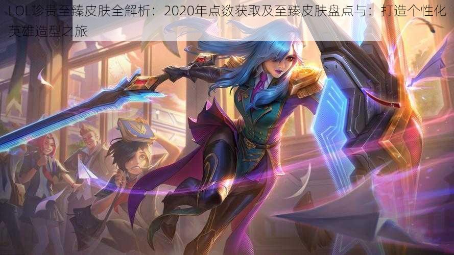 LOL珍贵至臻皮肤全解析：2020年点数获取及至臻皮肤盘点与：打造个性化英雄造型之旅